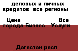  деловых и личных кредитов (все регионы) › Цена ­ 2 000 000 000 - Все города Бизнес » Услуги   . Дагестан респ.,Геологоразведка п.